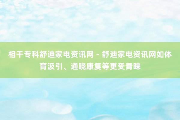 相干专科舒迪家电资讯网 - 舒迪家电资讯网如体育汲引、通晓康复等更受青睐