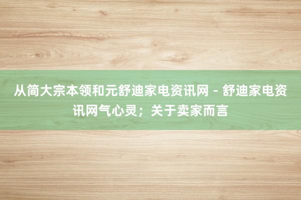 从简大宗本领和元舒迪家电资讯网 - 舒迪家电资讯网气心灵;关于卖家而言